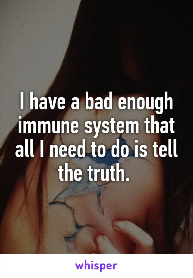 I have a bad enough immune system that all I need to do is tell the truth. 