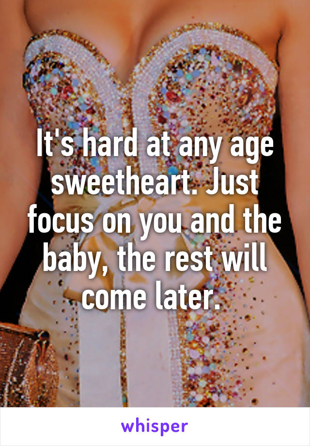 It's hard at any age sweetheart. Just focus on you and the baby, the rest will come later. 