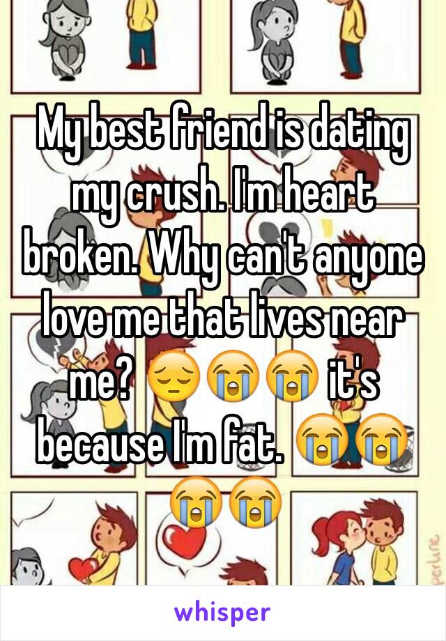 My best friend is dating my crush. I'm heart broken. Why can't anyone love me that lives near me? 😔😭😭 it's because I'm fat. 😭😭😭😭