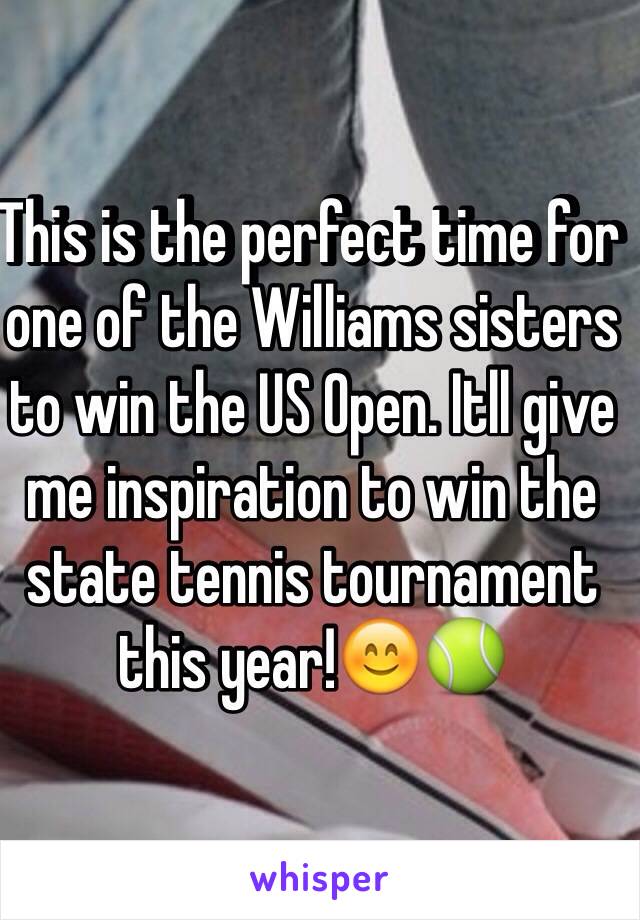 This is the perfect time for one of the Williams sisters to win the US Open. Itll give me inspiration to win the state tennis tournament this year!😊🎾