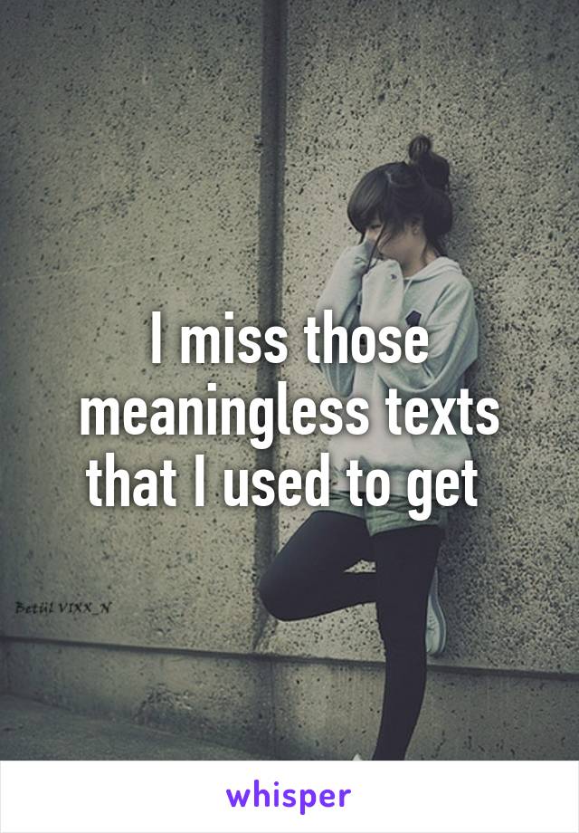 I miss those meaningless texts that I used to get 