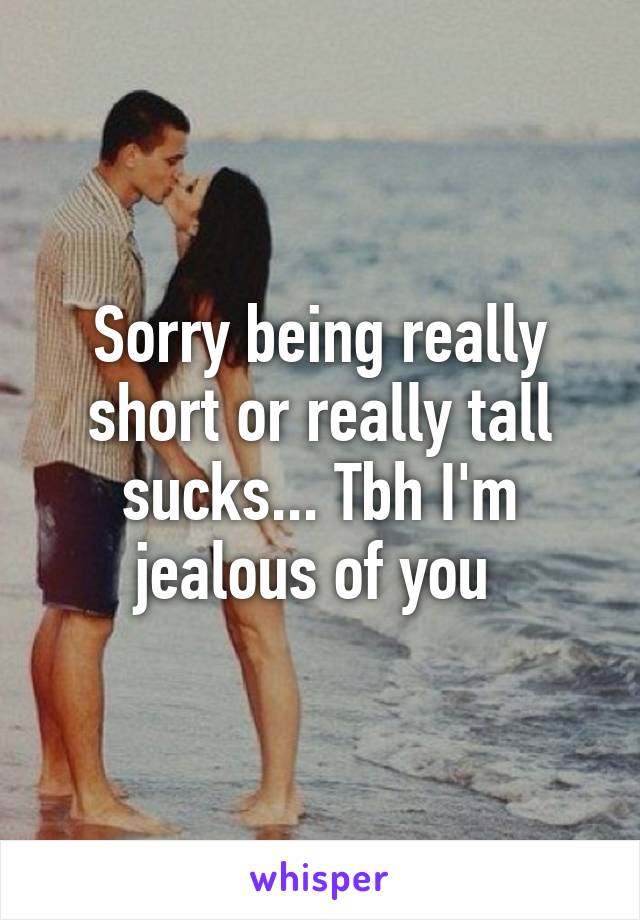 Sorry being really short or really tall sucks... Tbh I'm jealous of you 