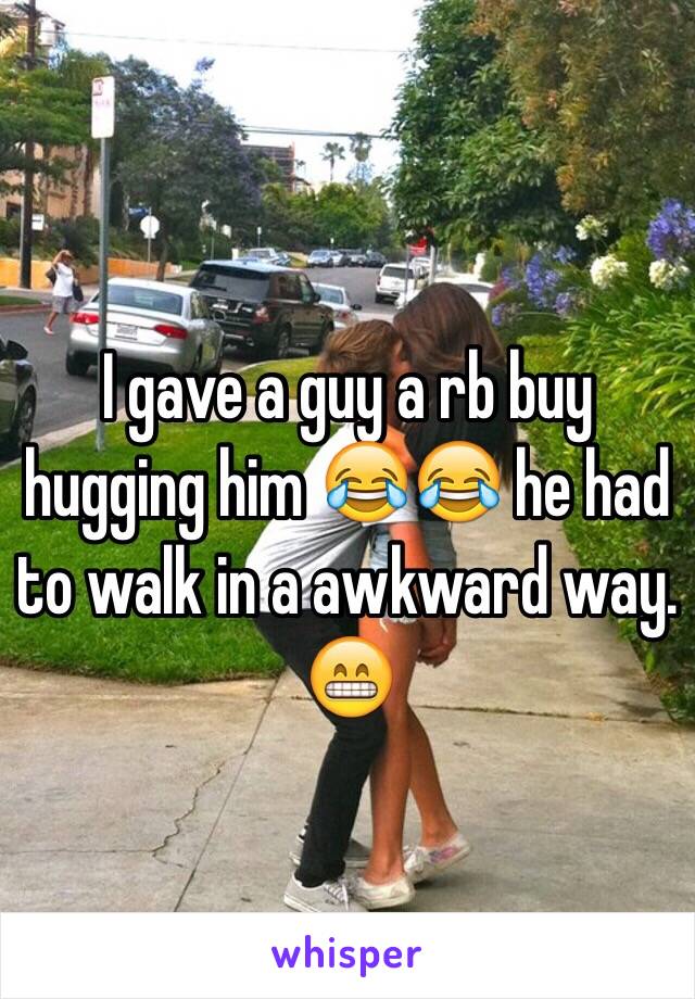 I gave a guy a rb buy hugging him 😂😂 he had to walk in a awkward way. 😁