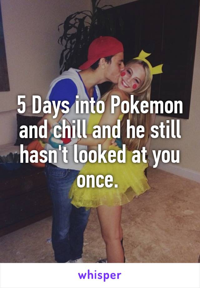 5 Days into Pokemon and chill and he still hasn't looked at you once. 