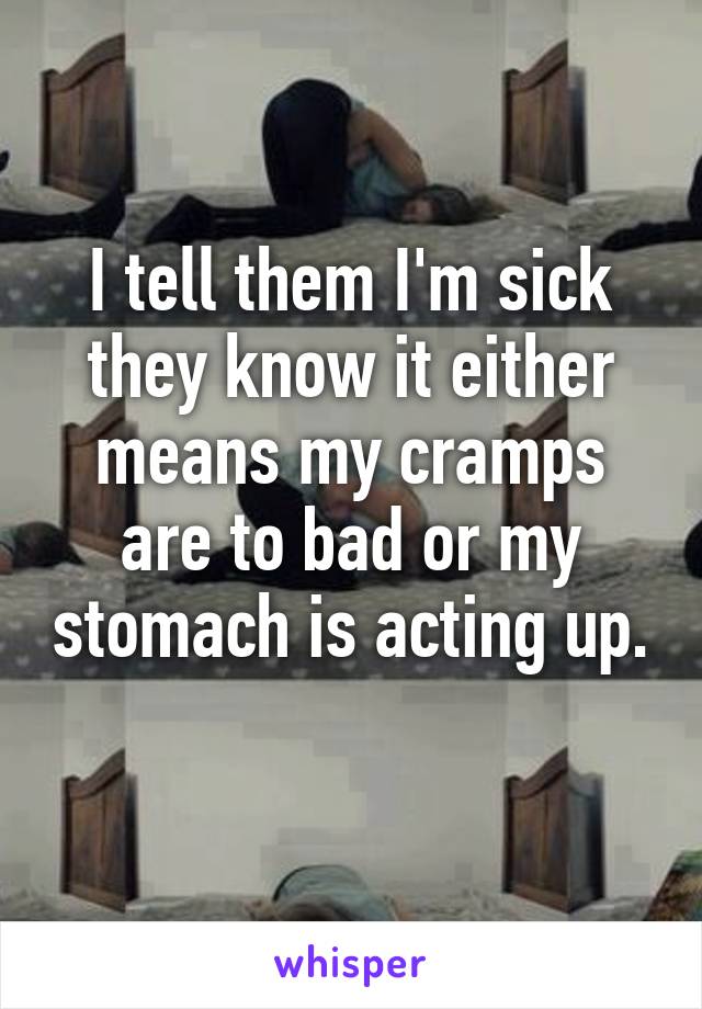 I tell them I'm sick they know it either means my cramps are to bad or my stomach is acting up. 