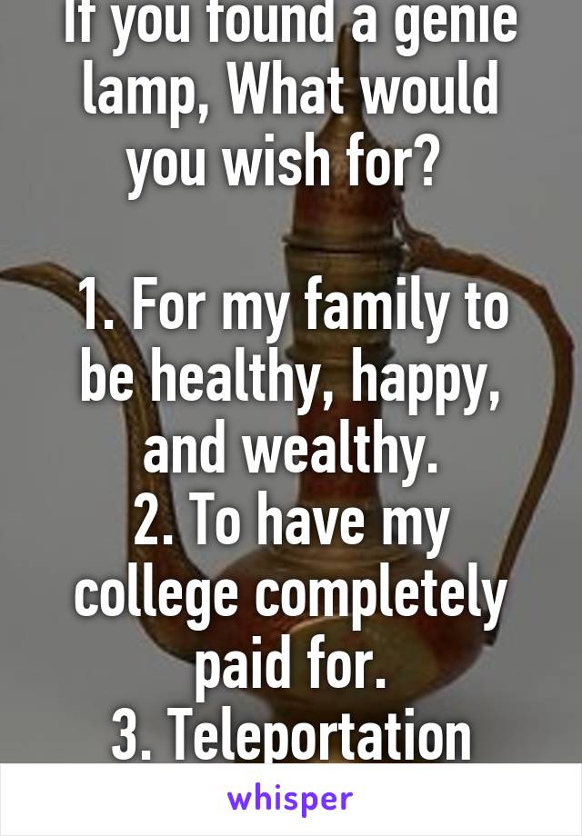 If you found a genie lamp, What would you wish for? 

1. For my family to be healthy, happy, and wealthy.
2. To have my college completely paid for.
3. Teleportation Powers, duh.