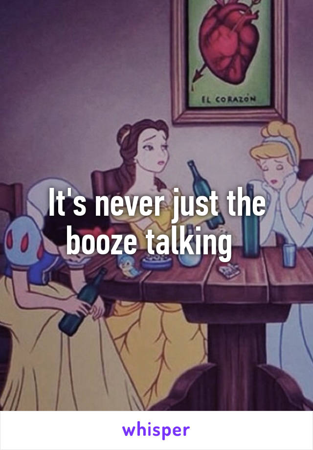 It's never just the booze talking  