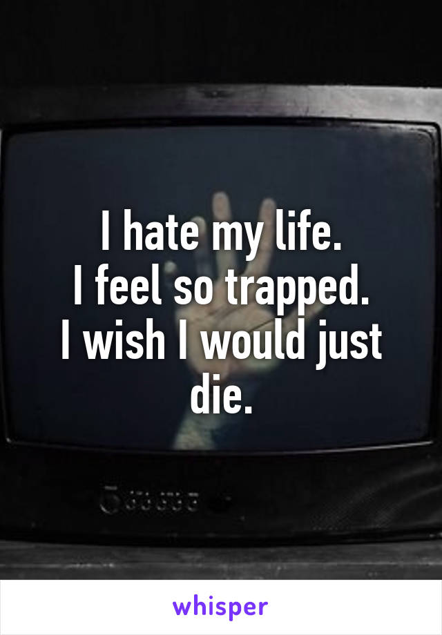 I hate my life.
I feel so trapped.
I wish I would just die.