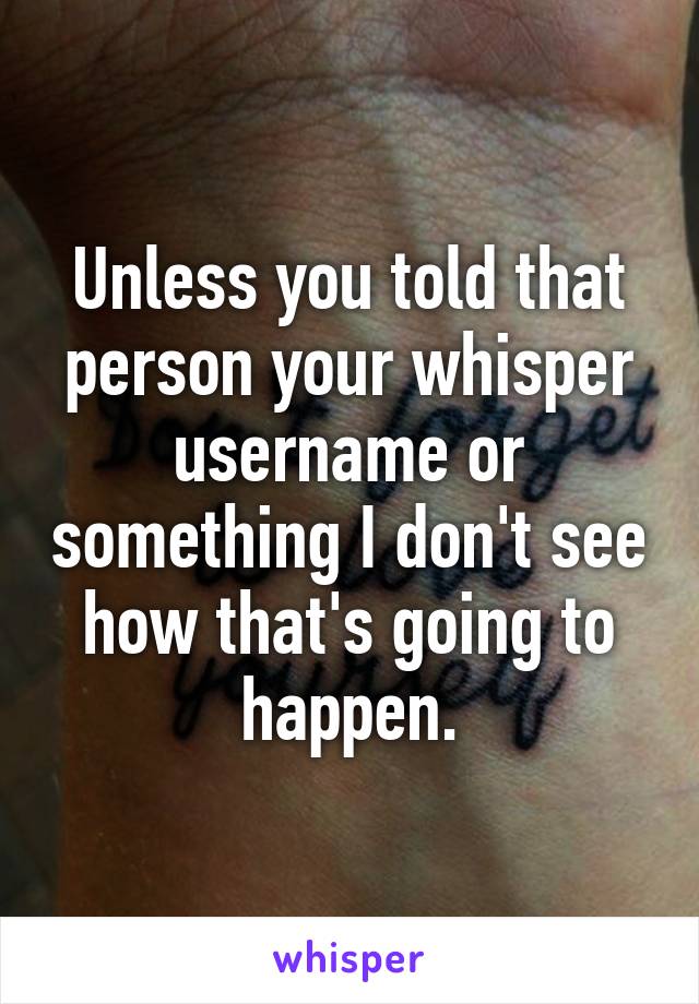 Unless you told that person your whisper username or something I don't see how that's going to happen.