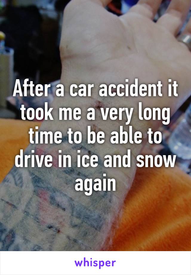 After a car accident it took me a very long time to be able to drive in ice and snow again