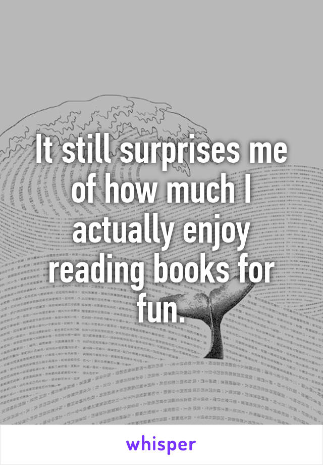 It still surprises me of how much I actually enjoy reading books for fun.