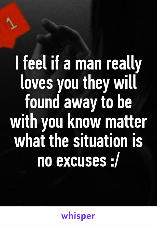 I feel if a man really loves you they will found away to be with you know matter what the situation is no excuses :/