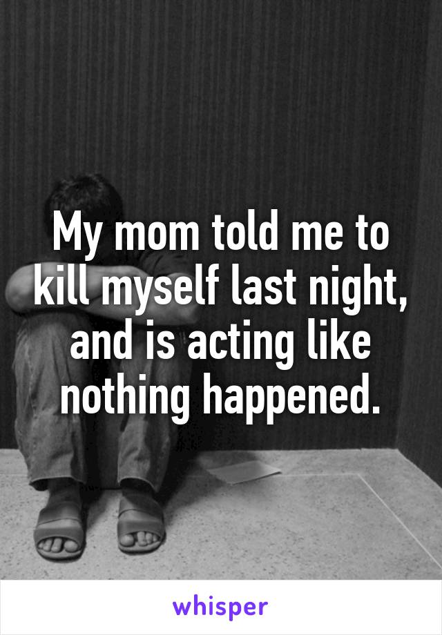 My mom told me to kill myself last night, and is acting like nothing happened.