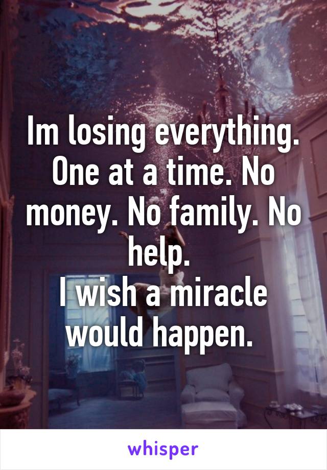 Im losing everything. One at a time. No money. No family. No help. 
I wish a miracle would happen. 