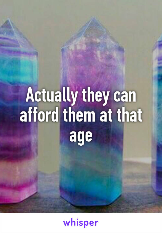 Actually they can afford them at that age