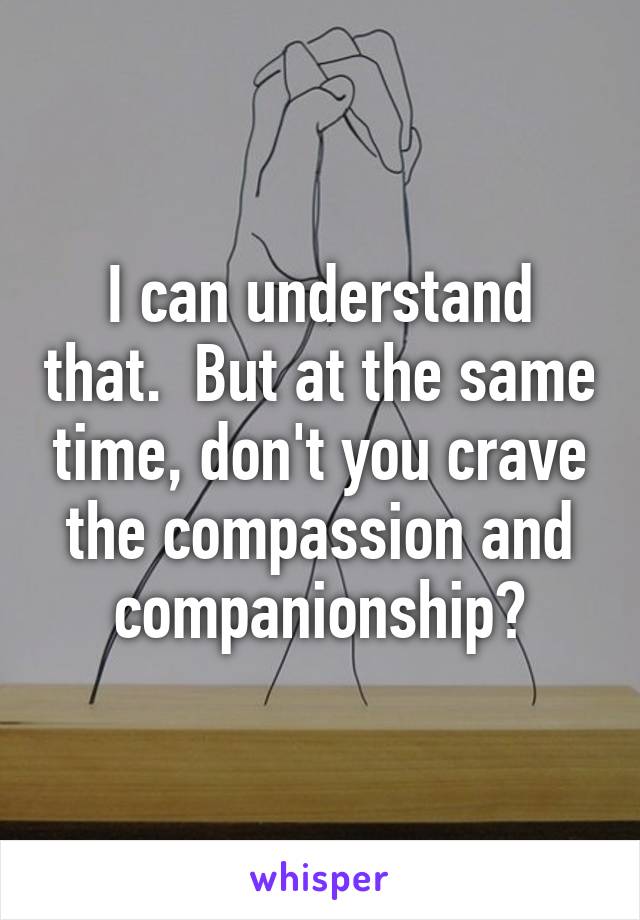 I can understand that.  But at the same time, don't you crave the compassion and companionship?