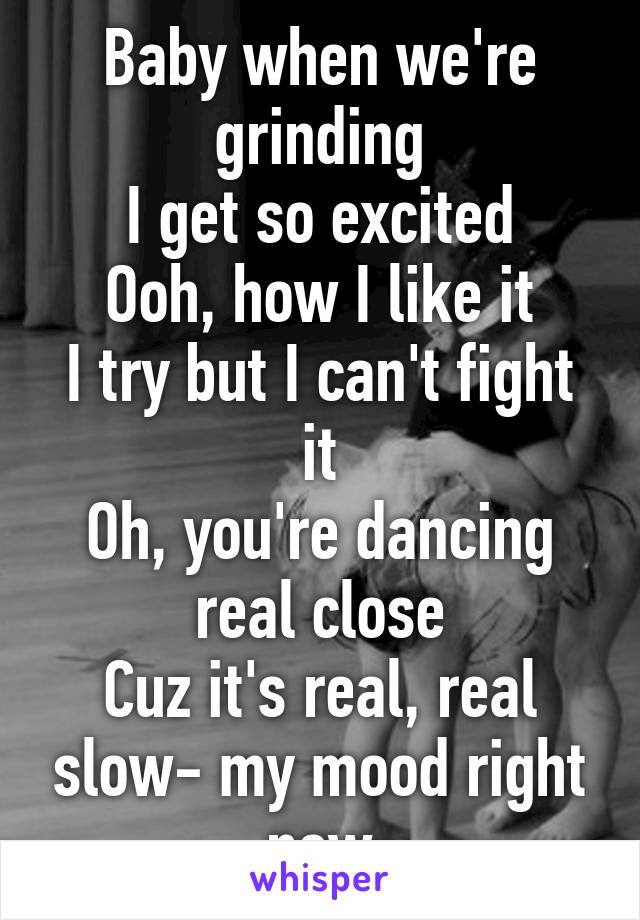 Baby when we're grinding
I get so excited
Ooh, how I like it
I try but I can't fight it
Oh, you're dancing real close
Cuz it's real, real slow- my mood right now