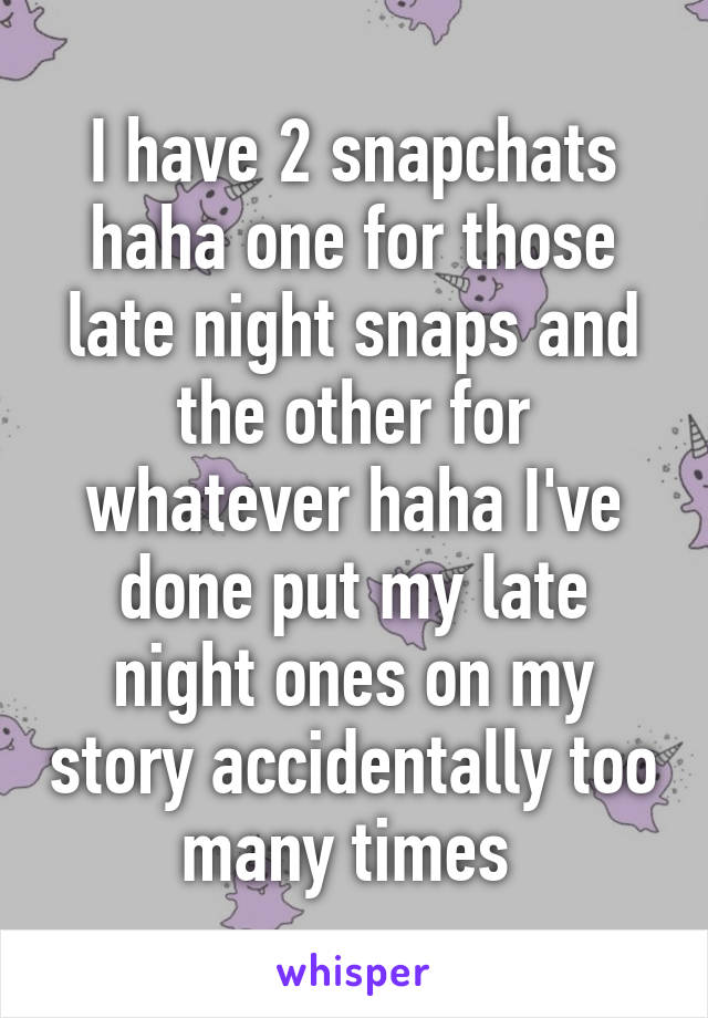 I have 2 snapchats haha one for those late night snaps and the other for whatever haha I've done put my late night ones on my story accidentally too many times 