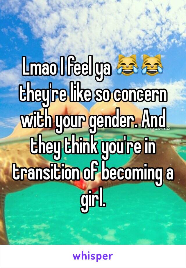 Lmao I feel ya 😹😹 they're like so concern with your gender. And they think you're in transition of becoming a girl. 