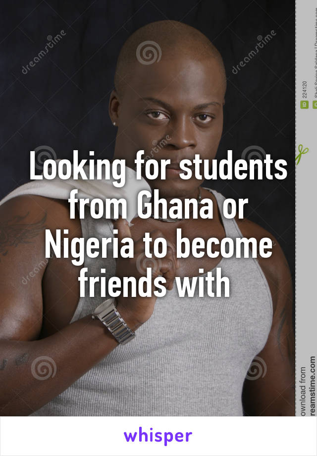 Looking for students from Ghana or Nigeria to become friends with 