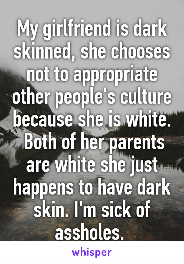 My girlfriend is dark skinned, she chooses not to appropriate other people's culture because she is white.  Both of her parents are white she just happens to have dark skin. I'm sick of assholes. 