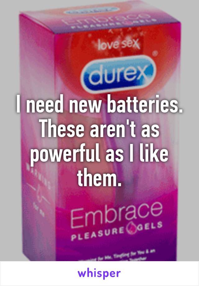 I need new batteries.
These aren't as powerful as I like them.