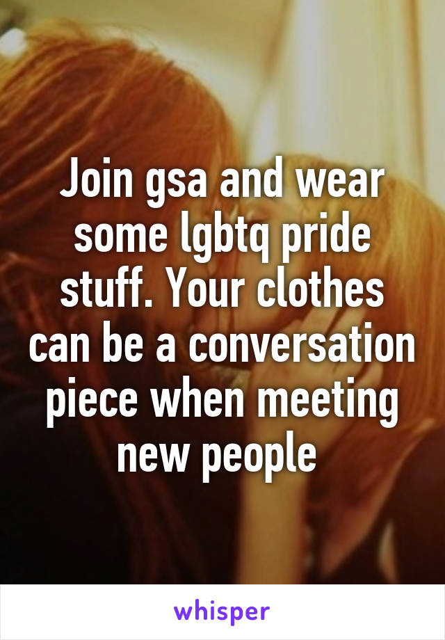 Join gsa and wear some lgbtq pride stuff. Your clothes can be a conversation piece when meeting new people 