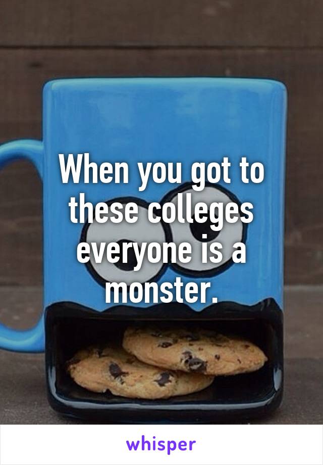 When you got to these colleges everyone is a monster.