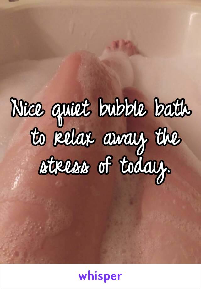 Nice quiet bubble bath to relax away the stress of today.