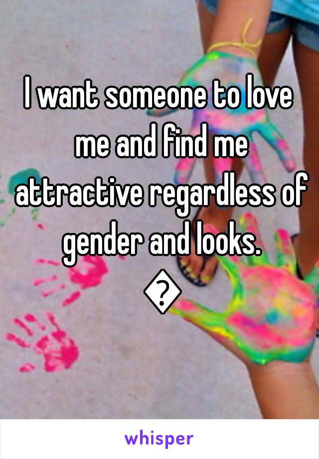 I want someone to love me and find me attractive regardless of gender and looks. 😊