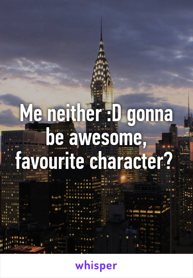 Me neither :D gonna be awesome, favourite character? 