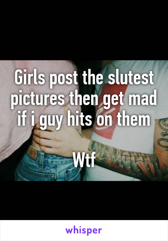 Girls post the slutest pictures then get mad if i guy hits on them

Wtf