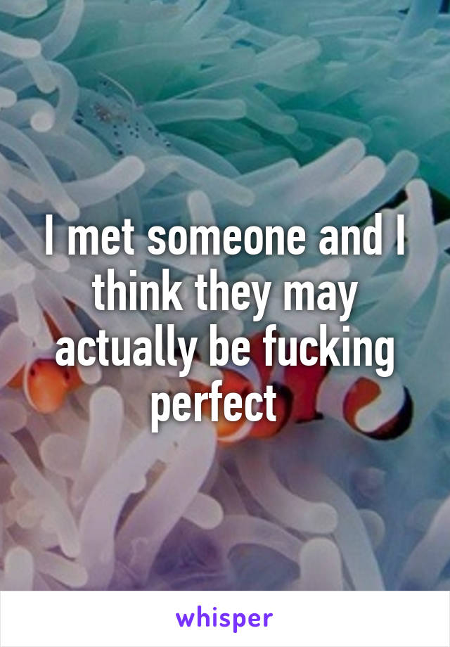 I met someone and I think they may actually be fucking perfect  