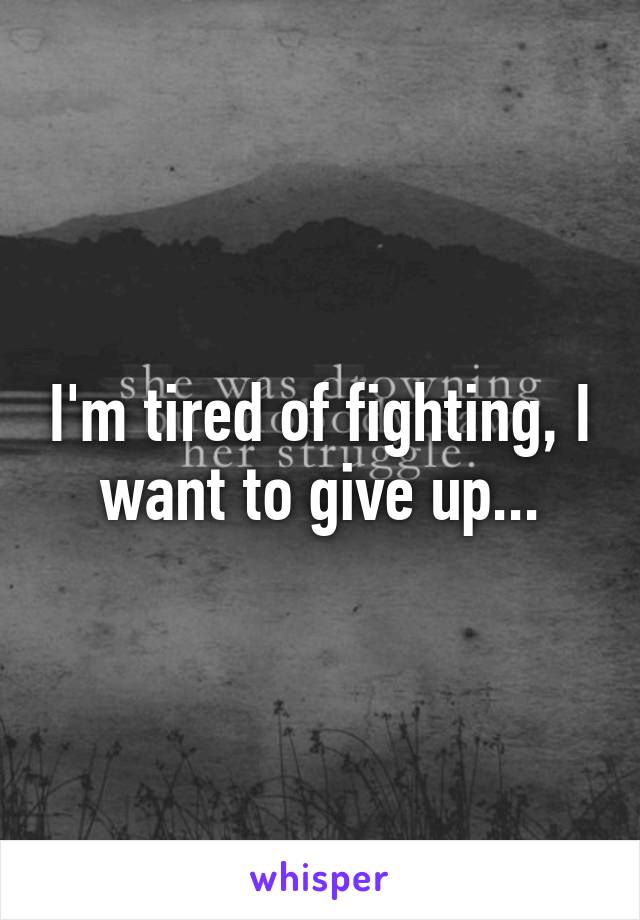 I'm tired of fighting, I want to give up...