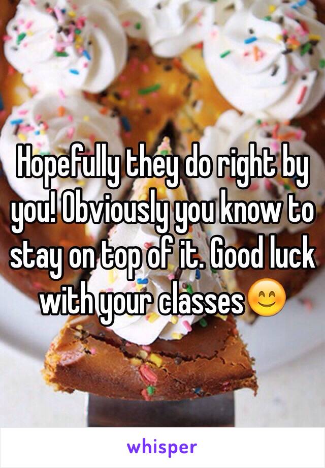 Hopefully they do right by you! Obviously you know to stay on top of it. Good luck with your classes😊