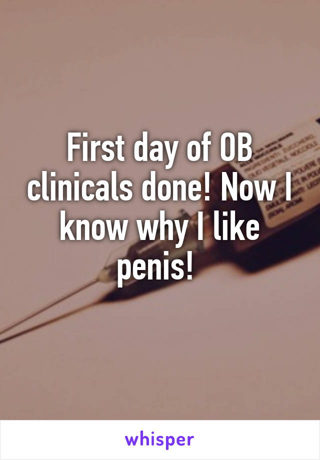 First day of OB clinicals done! Now I know why I like penis! 
