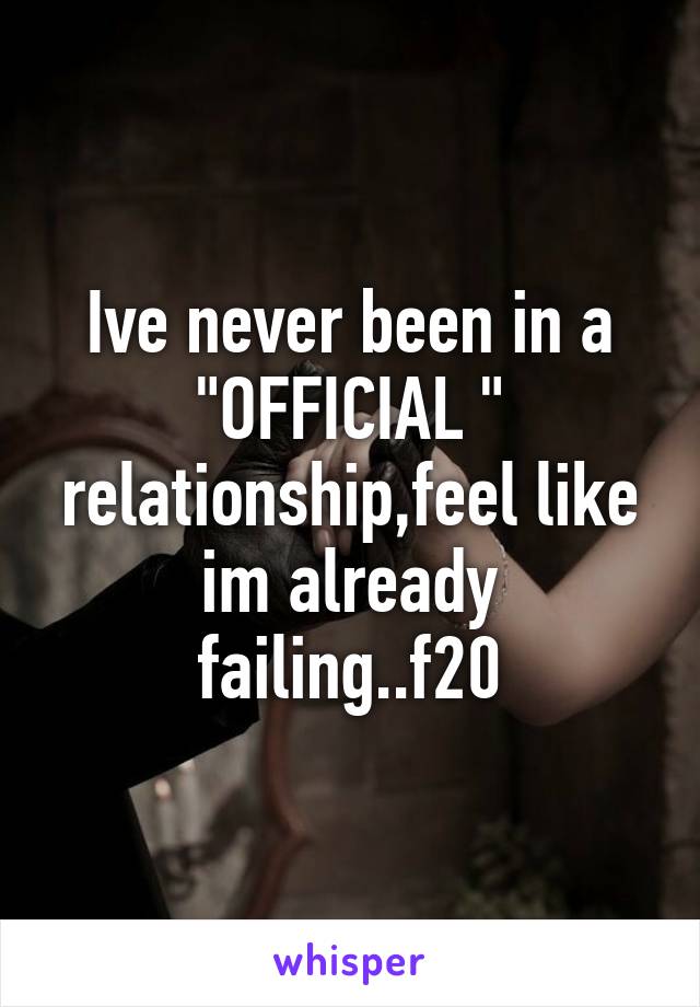 Ive never been in a "OFFICIAL " relationship,feel like im already failing..f20