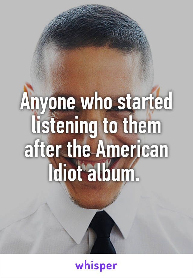 Anyone who started listening to them after the American Idiot album. 