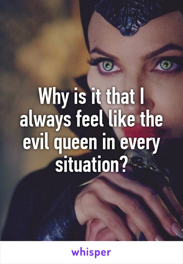 Why is it that I always feel like the evil queen in every situation?