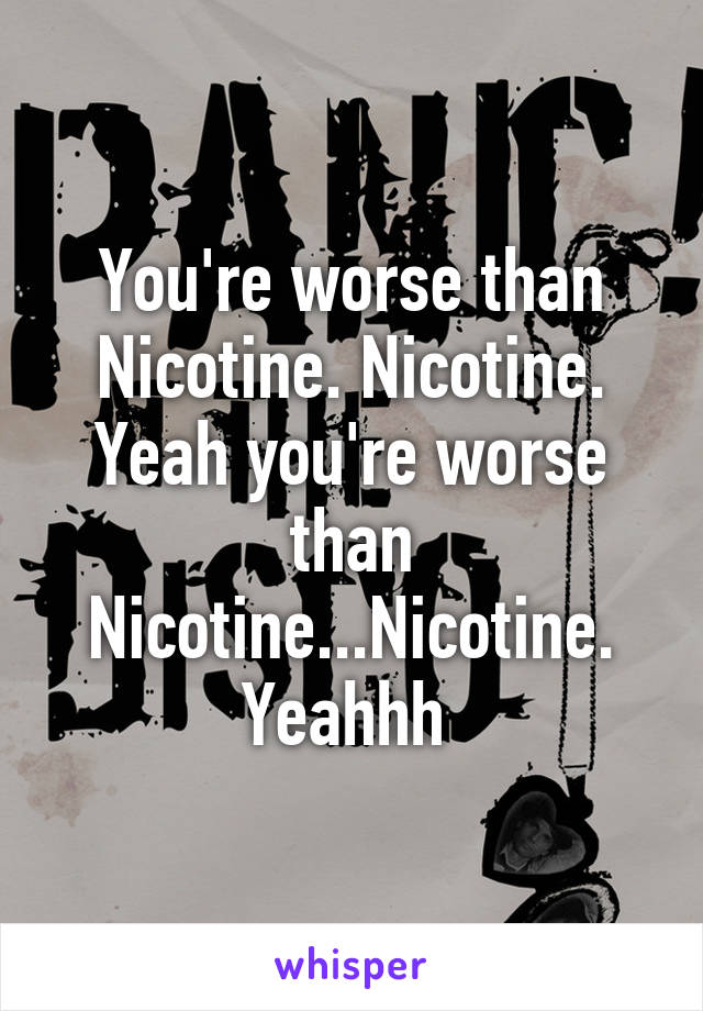 You're worse than Nicotine. Nicotine. Yeah you're worse than Nicotine...Nicotine. Yeahhh 