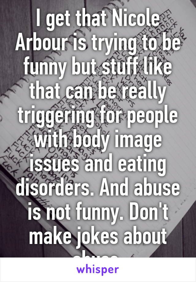 I get that Nicole Arbour is trying to be funny but stuff like that can be really triggering for people with body image issues and eating disorders. And abuse is not funny. Don't make jokes about abuse.