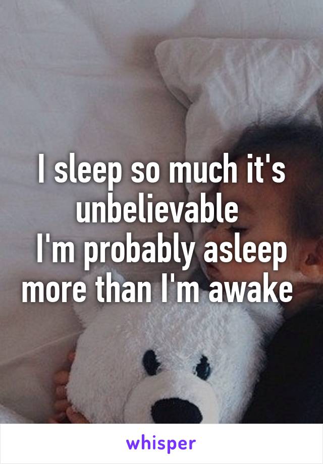 I sleep so much it's unbelievable 
I'm probably asleep more than I'm awake 