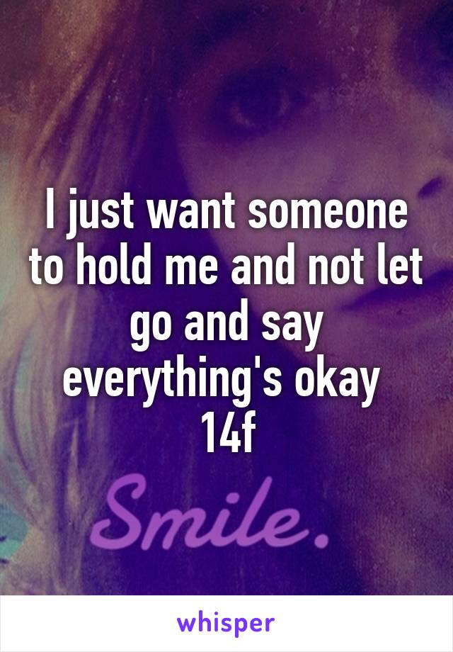 I just want someone to hold me and not let go and say everything's okay 
14f