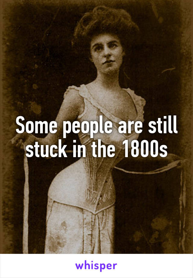 Some people are still stuck in the 1800s