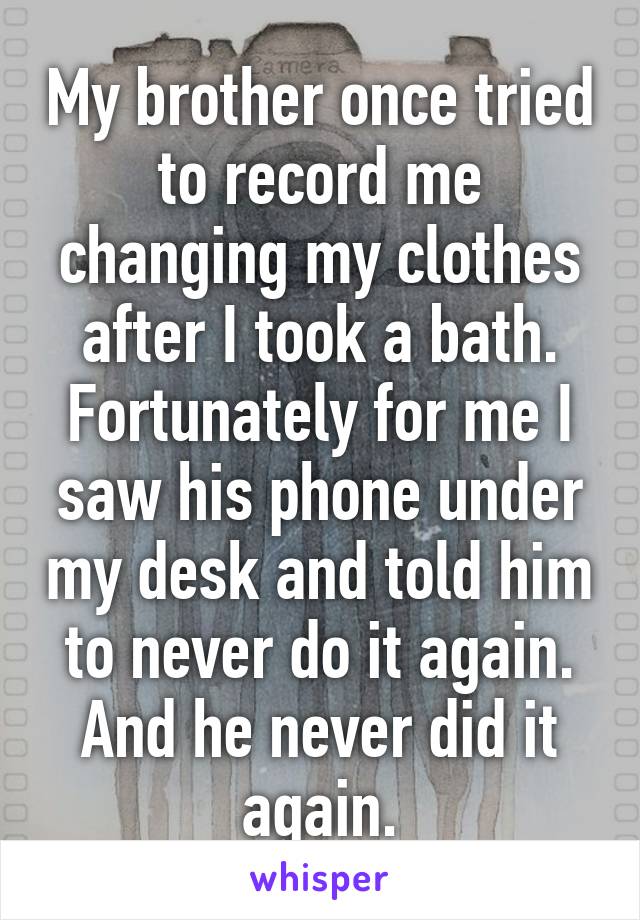 My brother once tried to record me changing my clothes after I took a bath. Fortunately for me I saw his phone under my desk and told him to never do it again. And he never did it again.