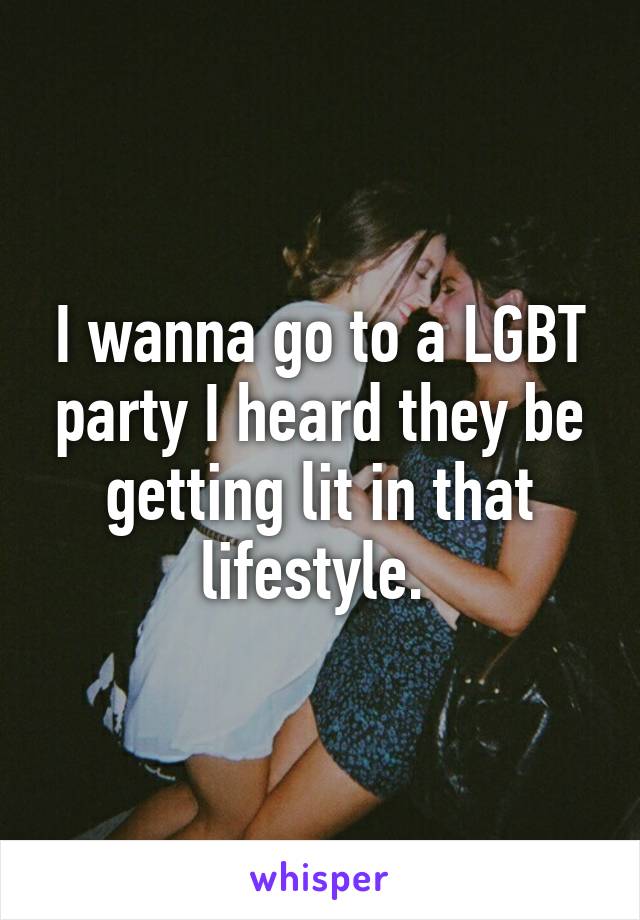 I wanna go to a LGBT party I heard they be getting lit in that lifestyle. 