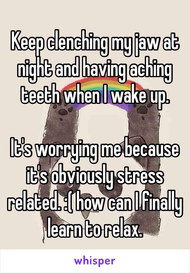 Keep clenching my jaw at night and having aching teeth when I wake up. 

It's worrying me because it's obviously stress related. :( how can I finally learn to relax. 