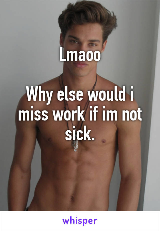 Lmaoo

Why else would i miss work if im not sick.

