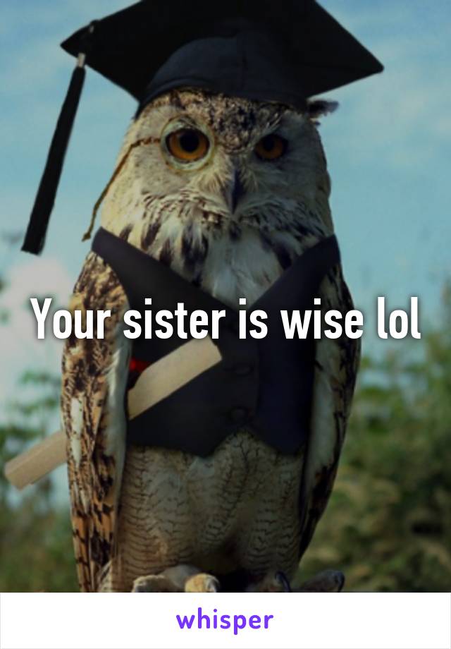 Your sister is wise lol