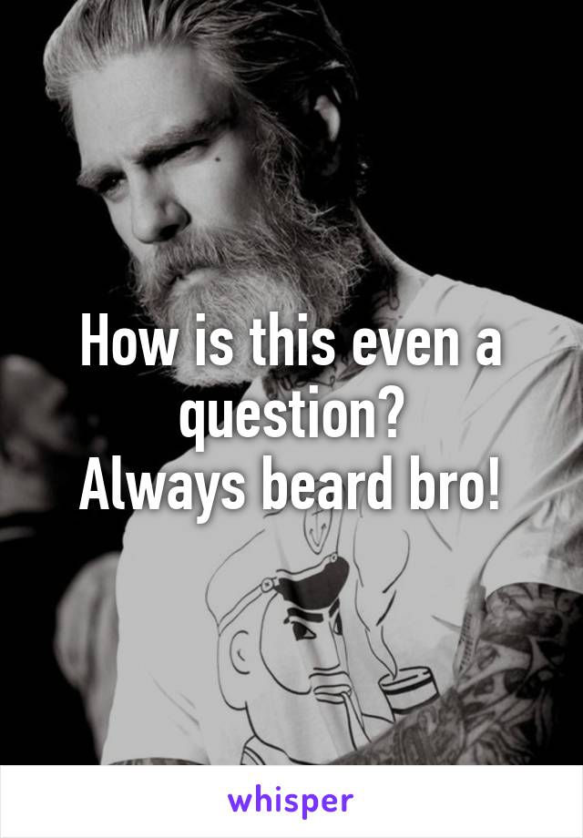 How is this even a question?
Always beard bro!